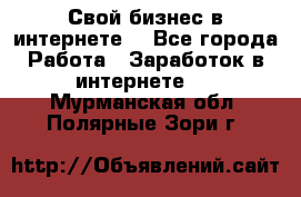 Свой бизнес в интернете. - Все города Работа » Заработок в интернете   . Мурманская обл.,Полярные Зори г.